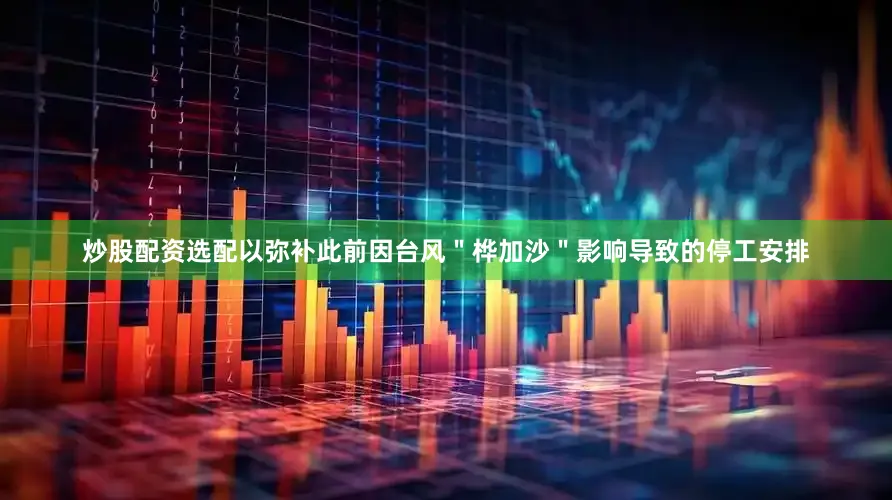 炒股配资选配以弥补此前因台风＂桦加沙＂影响导致的停工安排