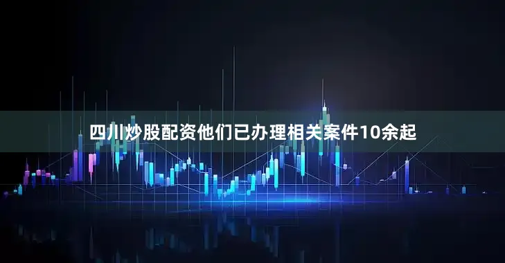 四川炒股配资他们已办理相关案件10余起