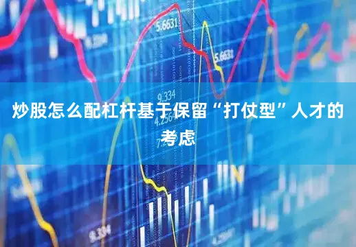炒股怎么配杠杆基于保留“打仗型”人才的考虑