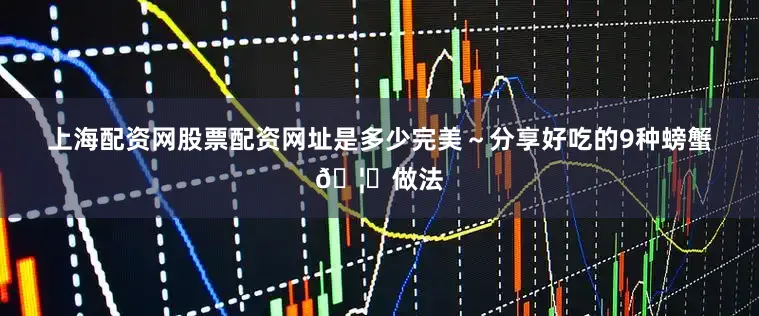 上海配资网股票配资网址是多少完美~分享好吃的9种螃蟹🦀做法