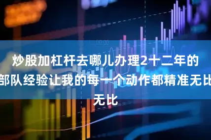 炒股加杠杆去哪儿办理2十二年的部队经验让我的每一个动作都精准无比