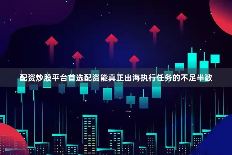 配资炒股平台首选配资能真正出海执行任务的不足半数